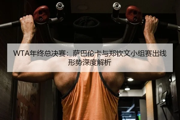 WTA年终总决赛：萨巴伦卡与郑钦文小组赛出线形势深度解析