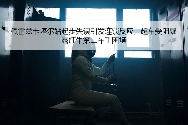 佩雷兹卡塔尔站起步失误引发连锁反应，超车受阻暴露红牛第二车手困境