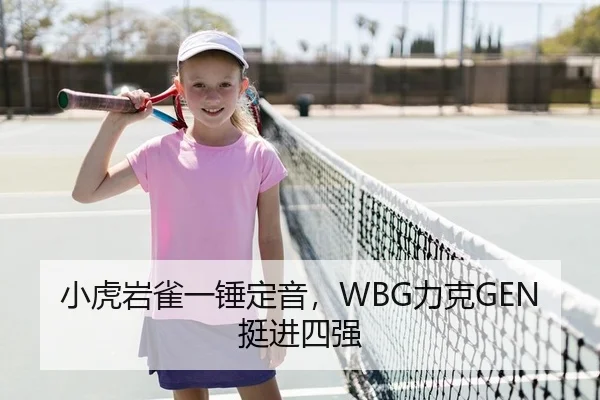 小虎岩雀一锤定音，WBG力克GEN挺进四强